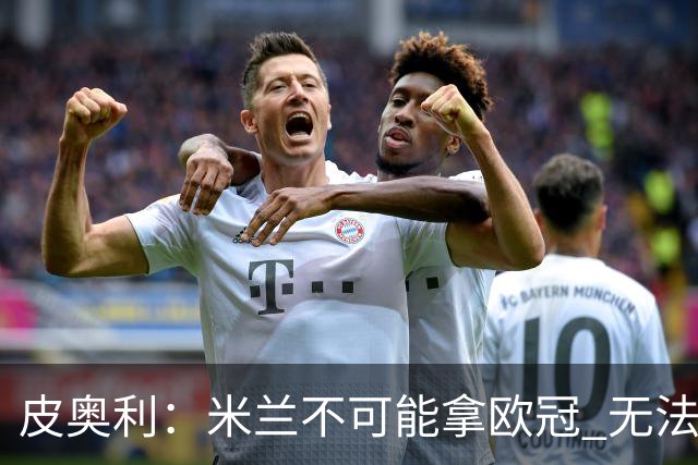 皮奥利：米兰不可能拿欧冠 无法与利物浦曼城竞争